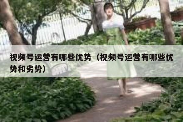 视频号运营有哪些优势（视频号运营有哪些优势和劣势）
