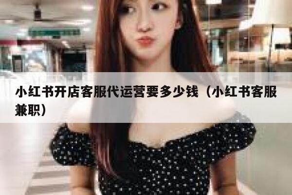 小红书开店客服代运营要多少钱（小红书客服兼职）