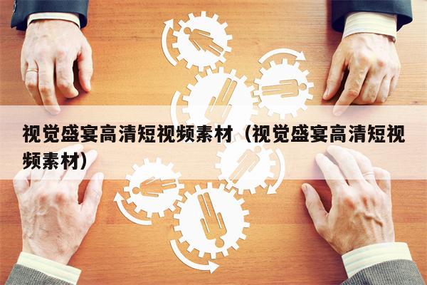 视觉盛宴高清短视频素材（视觉盛宴高清短视频素材）