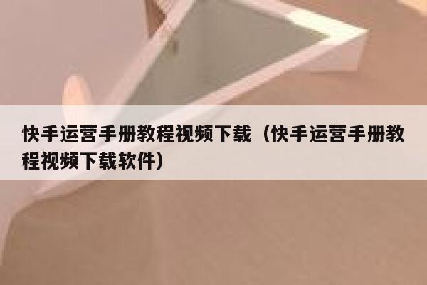 详细阅读:快手运营手册教程视频下载(快手运营手册教程视频下载软件) 快手运营手册教程视频下载(快手运营手册教程视频下载软件)