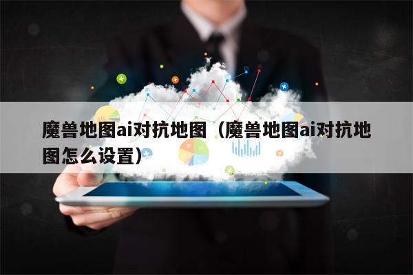 详细阅读:魔兽地图ai对抗地图(魔兽地图ai对抗地图怎么设置) 魔兽地图ai对抗地图(魔兽地图ai对抗地图怎么设置)