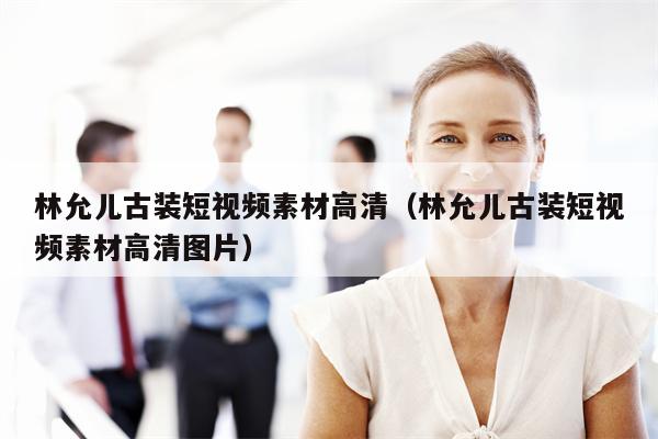 详细阅读:林允儿古装短视频素材高清(林允儿古装短视频素材高清图片) 林允儿古装短视频素材高清(林允儿古装短视频素材高清图片)