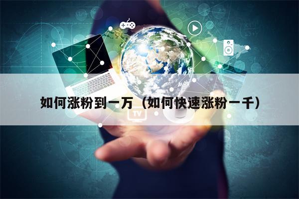 详细阅读:如何涨粉到一万(如何快速涨粉一千) 如何涨粉到一万(如何快速涨粉一千)