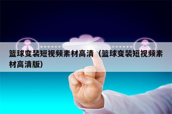 详细阅读:篮球变装短视频素材高清(篮球变装短视频素材高清版) 篮球变装短视频素材高清(篮球变装短视频素材高清版)