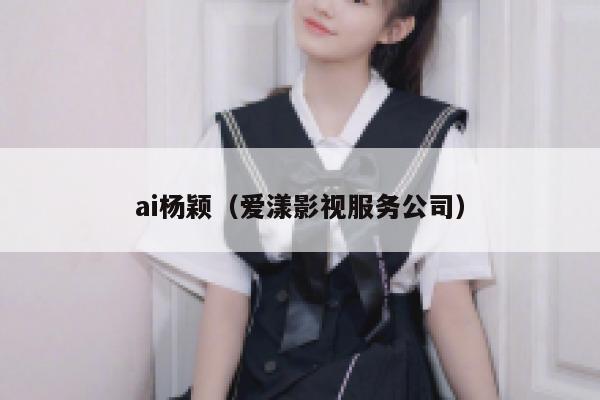 详细阅读:ai杨颖(爱漾影视服务公司) ai杨颖(爱漾影视服务公司)