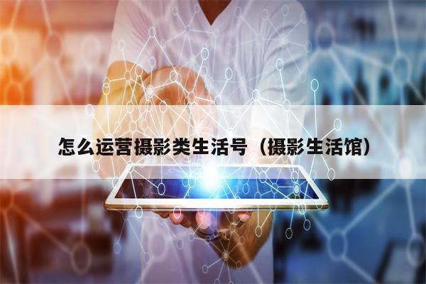 详细阅读:怎么运营摄影类生活号(摄影生活馆) 怎么运营摄影类生活号(摄影生活馆)