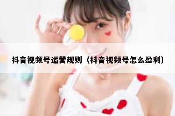 详细阅读:抖音视频号运营规则(抖音视频号怎么盈利) 抖音视频号运营规则(抖音视频号怎么盈利)
