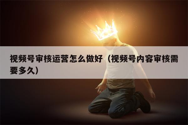 详细阅读:视频号审核运营怎么做好(视频号内容审核需要多久) 视频号审核运营怎么做好(视频号内容审核需要多久)