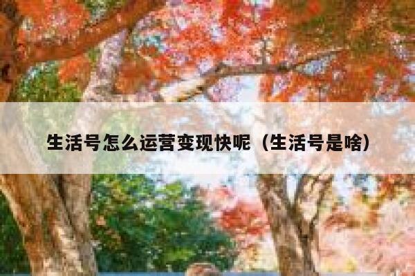 详细阅读:生活号怎么运营变现快呢(生活号是啥) 生活号怎么运营变现快呢(生活号是啥)