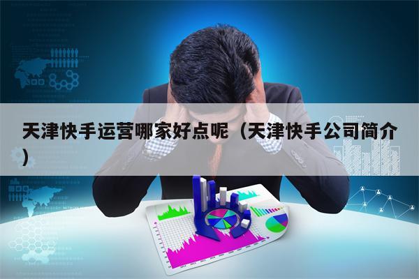 详细阅读:天津快手运营哪家好点呢(天津快手公司简介) 天津快手运营哪家好点呢(天津快手公司简介)