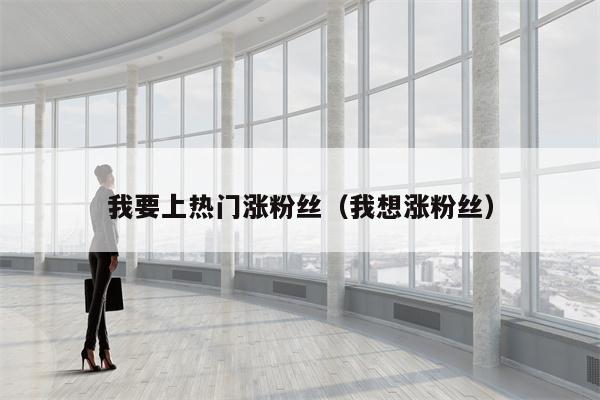 详细阅读:我要上热门涨粉丝(我想涨粉丝) 我要上热门涨粉丝(我想涨粉丝)