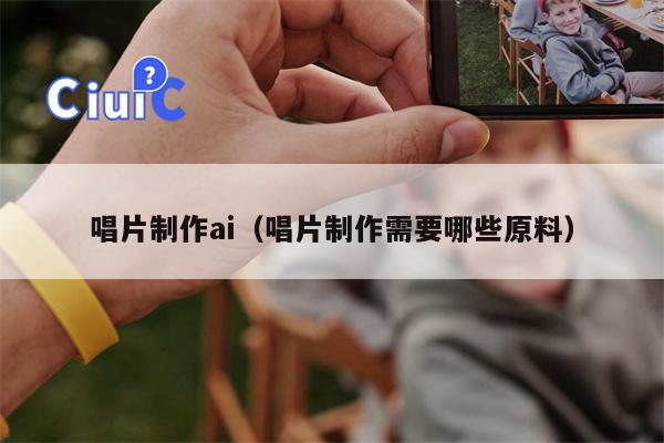 详细阅读:唱片制作ai(唱片制作需要哪些原料) 唱片制作ai(唱片制作需要哪些原料)