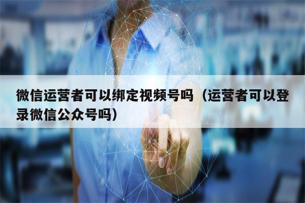 详细阅读:微信运营者可以绑定视频号吗(运营者可以登录微信公众号吗) 微信运营者可以绑定视频号吗(运营者可以登录微信公众号吗)
