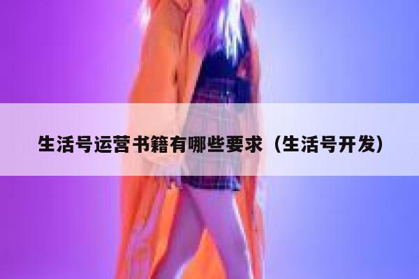 详细阅读:生活号运营书籍有哪些要求(生活号开发) 生活号运营书籍有哪些要求(生活号开发)