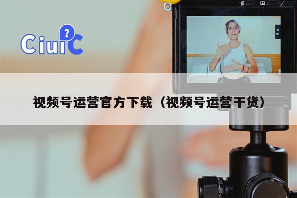 详细阅读:视频号运营官方下载(视频号运营干货) 视频号运营官方下载(视频号运营干货)