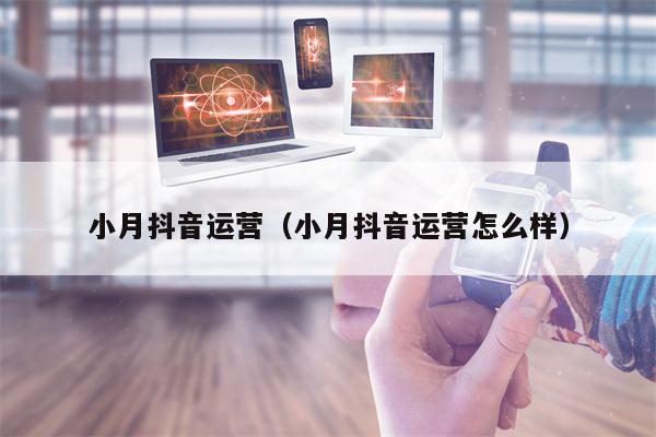 详细阅读:小月抖音运营(小月抖音运营怎么样) 小月抖音运营(小月抖音运营怎么样)