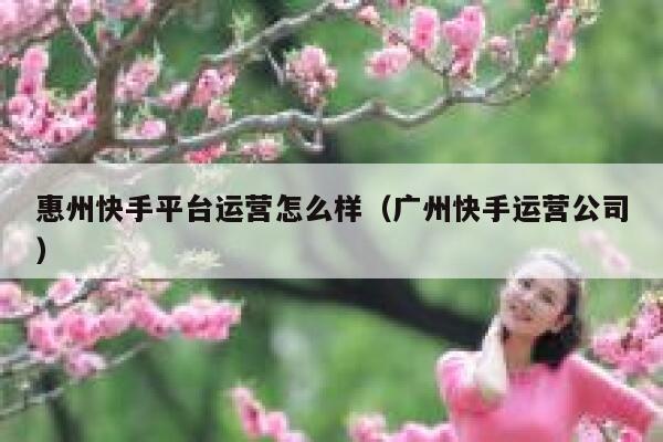 详细阅读:惠州快手平台运营怎么样(广州快手运营公司) 惠州快手平台运营怎么样(广州快手运营公司)