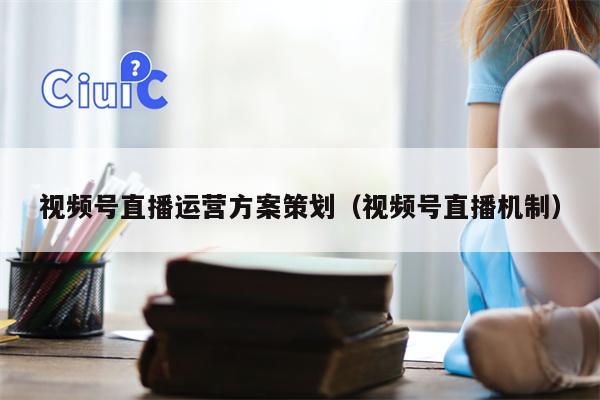 详细阅读:视频号直播运营方案策划(视频号直播机制) 视频号直播运营方案策划(视频号直播机制)