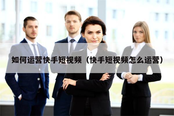 详细阅读:如何运营快手短视频(快手短视频怎么运营) 如何运营快手短视频(快手短视频怎么运营)