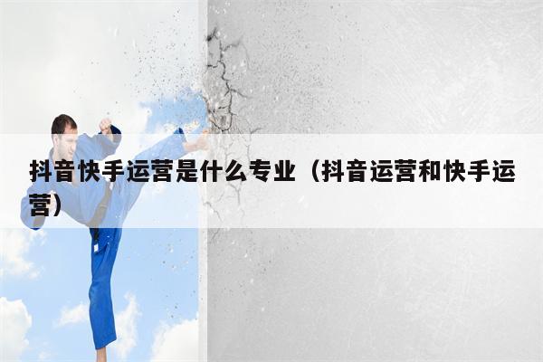 详细阅读:抖音快手运营是什么专业(抖音运营和快手运营) 抖音快手运营是什么专业(抖音运营和快手运营)