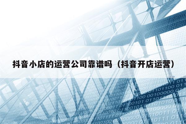 详细阅读:抖音小店的运营公司靠谱吗(抖音开店运营) 抖音小店的运营公司靠谱吗(抖音开店运营)