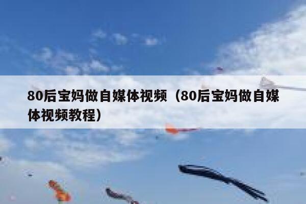 80后宝妈做自媒体视频（80后宝妈做自媒体视频教程）
