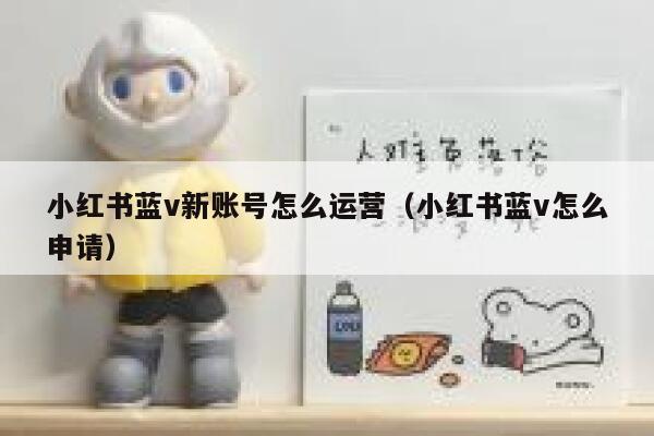 小红书蓝v新账号怎么运营（小红书蓝v怎么申请）