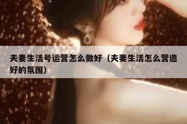 夫妻生活号运营怎么做好（夫妻生活怎么营造好的氛围）