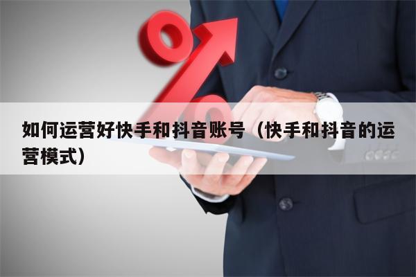如何运营好快手和抖音账号（快手和抖音的运营模式）
