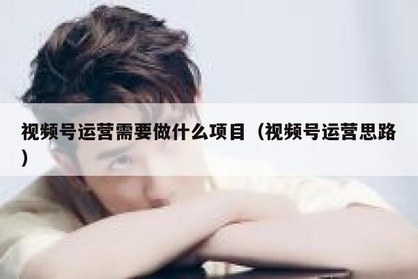 视频号运营需要做什么项目(视频号运营思路)