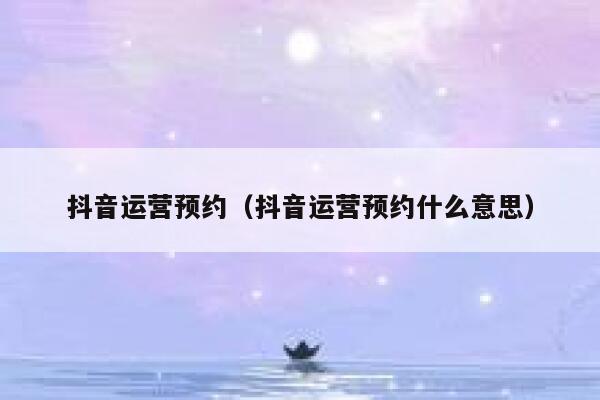 抖音运营预约(抖音运营预约什么意思)
