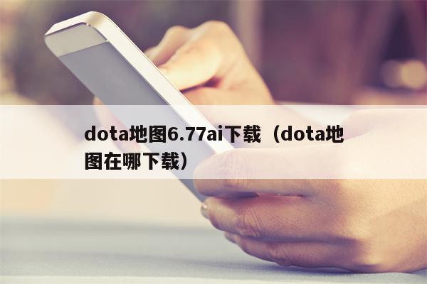 dota地图6.77ai下载（dota地图在哪下载）