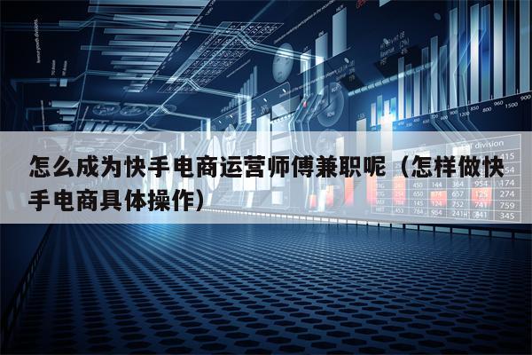 详细阅读:怎么成为快手电商运营师傅兼职呢(怎样做快手电商具体操作) 怎么成为快手电商运营师傅兼职呢(怎样做快手电商具体操作)