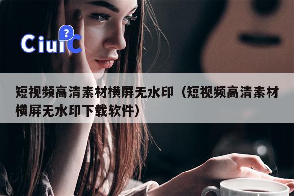 详细阅读:短视频高清素材横屏无水印(短视频高清素材横屏无水印下载软件) 短视频高清素材横屏无水印(短视频高清素材横屏无水印下载软件)