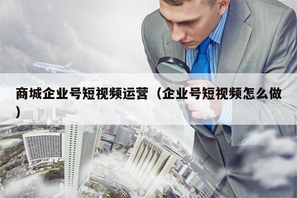 详细阅读:商城企业号短视频运营(企业号短视频怎么做) 商城企业号短视频运营(企业号短视频怎么做)