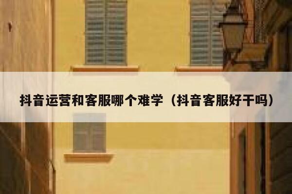 抖音运营和客服哪个难学（抖音客服好干吗）