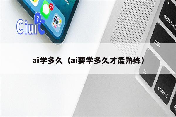 详细阅读:ai学多久(ai要学多久才能熟练) ai学多久(ai要学多久才能熟练)