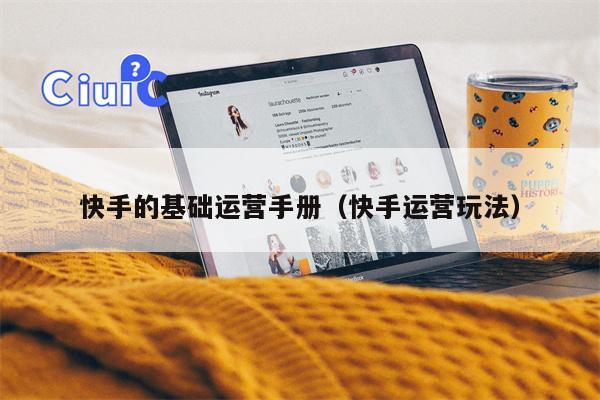 详细阅读:快手的基础运营手册(快手运营玩法) 快手的基础运营手册(快手运营玩法)