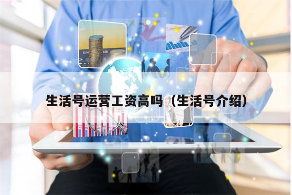 生活号运营工资高吗（生活号介绍）