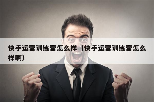 快手运营训练营怎么样（快手运营训练营怎么样啊）