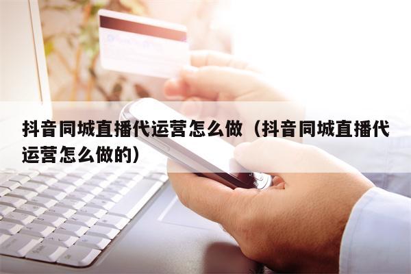 详细阅读:抖音同城直播代运营怎么做(抖音同城直播代运营怎么做的) 抖音同城直播代运营怎么做(抖音同城直播代运营怎么做的)