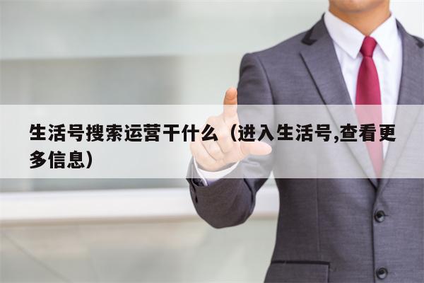 生活号搜索运营干什么（进入生活号,查看更多信息）