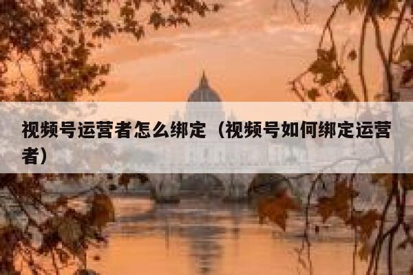 视频号运营者怎么绑定（视频号如何绑定运营者）