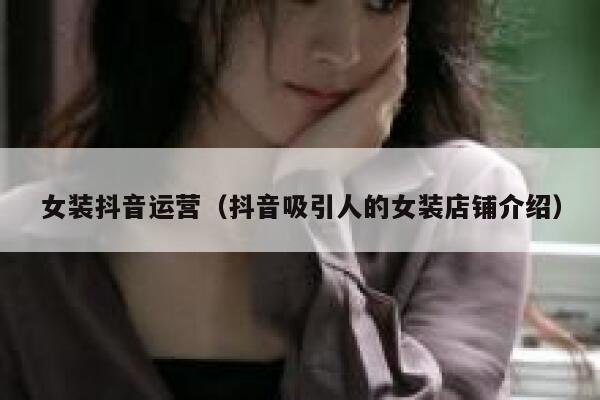 女装抖音运营（抖音吸引人的女装店铺介绍）