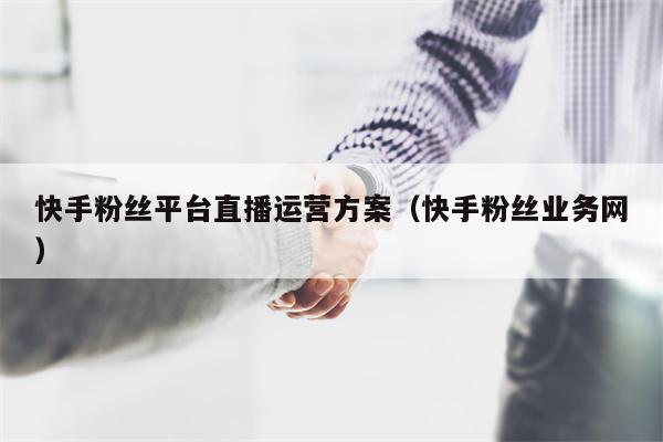 快手粉丝平台直播运营方案（快手粉丝业务网）