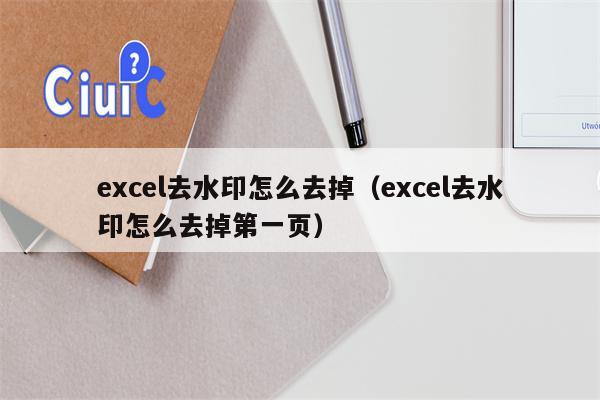 excel去水印怎么去掉（excel去水印怎么去掉第一页）