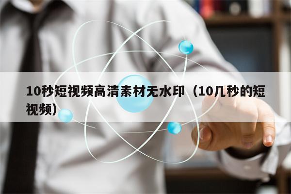 10秒短视频高清素材无水印（10几秒的短视频）
