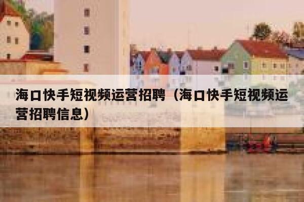 详细阅读:海口快手短视频运营招聘(海口快手短视频运营招聘信息) 海口快手短视频运营招聘(海口快手短视频运营招聘信息)