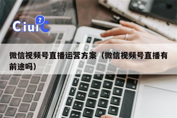 详细阅读:微信视频号直播运营方案(微信视频号直播有前途吗) 微信视频号直播运营方案(微信视频号直播有前途吗)
