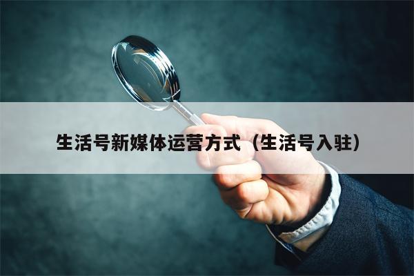 详细阅读:生活号新媒体运营方式(生活号入驻) 生活号新媒体运营方式(生活号入驻)